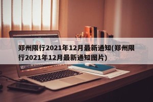 郑州限行2021年12月最新通知(郑州限行2021年12月最新通知图片)