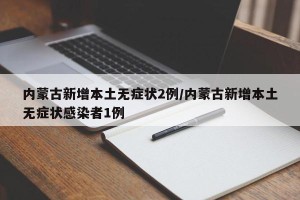 内蒙古新增本土无症状2例/内蒙古新增本土无症状感染者1例