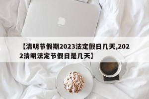 【清明节假期2023法定假日几天,2022清明法定节假日是几天】