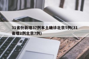 31省份新增37例本土确诊北京5例(31省增2例北京7例)