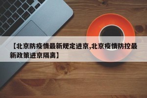 【北京防疫情最新规定进京,北京疫情防控最新政策进京隔离】