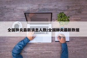全国肺炎最新消息人数/全国肺炎最新数据