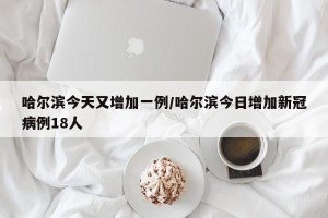 哈尔滨今天又增加一例/哈尔滨今日增加新冠病例18人