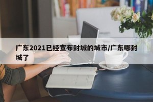 广东2021已经宣布封城的城市/广东哪封城了