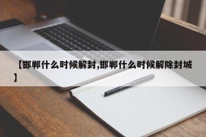 【邯郸什么时候解封,邯郸什么时候解除封城】