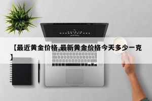 【最近黄金价格,最新黄金价格今天多少一克】