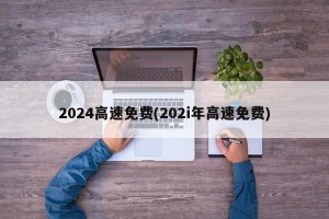 2024高速免费(202i年高速免费)