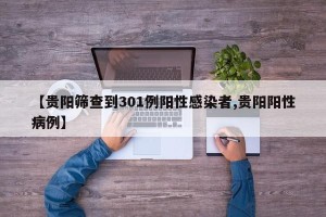 【贵阳筛查到301例阳性感染者,贵阳阳性病例】