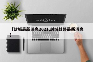 【封城最新消息2021,封城封路最新消息】