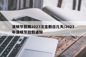 清明节假期2023法定假日几天/2023年清明节放假通知