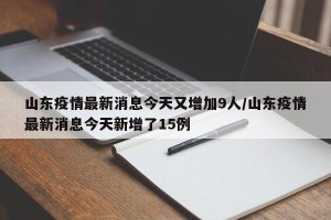 山东疫情最新消息今天又增加9人/山东疫情最新消息今天新增了15例