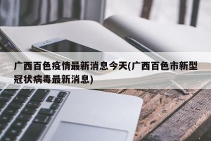 广西百色疫情最新消息今天(广西百色市新型冠状病毒最新消息)