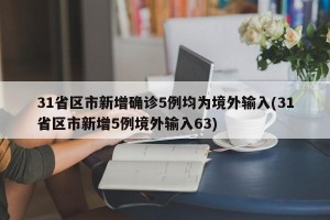 31省区市新增确诊5例均为境外输入(31省区市新增5例境外输入63)