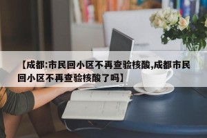 【成都:市民回小区不再查验核酸,成都市民回小区不再查验核酸了吗】