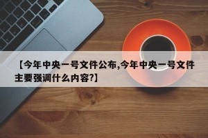 【今年中央一号文件公布,今年中央一号文件主要强调什么内容?】