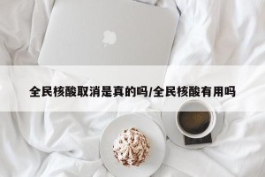 全民核酸取消是真的吗/全民核酸有用吗