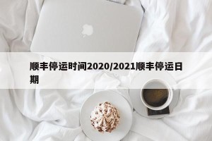 顺丰停运时间2020/2021顺丰停运日期