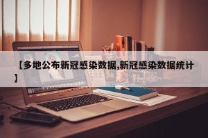 【多地公布新冠感染数据,新冠感染数据统计】