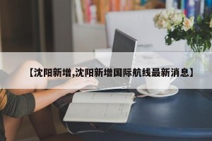 【沈阳新增,沈阳新增国际航线最新消息】