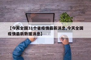 【今天全国31个省疫情最新消息,今天全国疫情最新数据消息】