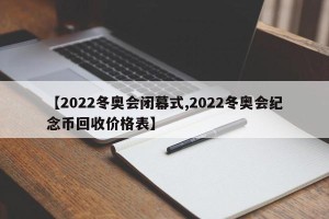 【2022冬奥会闭幕式,2022冬奥会纪念币回收价格表】