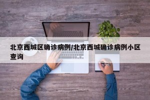 北京西城区确诊病例/北京西城确诊病例小区查询