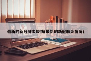 最新的新冠肺炎疫情(最新的新冠肺炎情况)