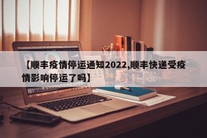 【顺丰疫情停运通知2022,顺丰快递受疫情影响停运了吗】