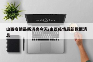 山西疫情最新消息今天/山西疫情最新数据消息