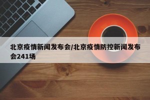北京疫情新闻发布会/北京疫情防控新闻发布会241场