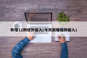 昨增12例境外输入(今天新增境外输入)