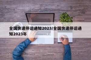 全国快递停运通知2023/全国快递停运通知2023年
