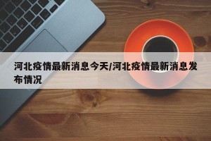 河北疫情最新消息今天/河北疫情最新消息发布情况