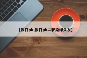 【散打pk,散打pk二驴染绿头发】