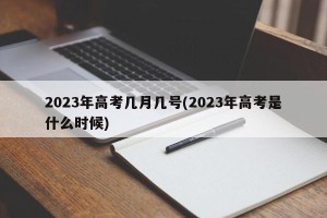 2023年高考几月几号(2023年高考是什么时候)