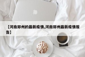 【河南郑州的最新疫情,河南郑州最新疫情报告】