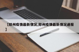 【郑州疫情最新情况,郑州疫情最新情况通报】