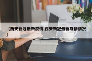 【西安新冠最新疫情,西安新冠最新疫情情况】
