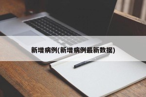 新增病例(新增病例最新数据)