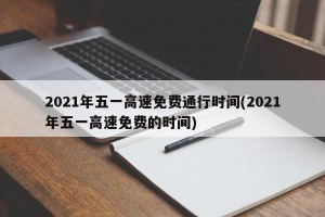 2021年五一高速免费通行时间(2021年五一高速免费的时间)