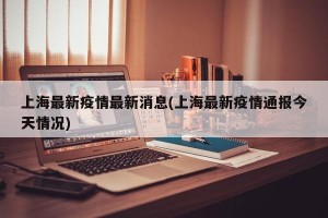 上海最新疫情最新消息(上海最新疫情通报今天情况)