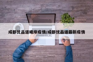 成都优品道曦岸疫情/成都优品道最新疫情
