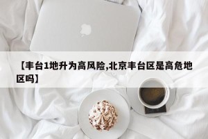 【丰台1地升为高风险,北京丰台区是高危地区吗】