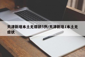 天津新增本土无症状5例/天津新增1本土无症状