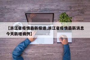 【浙江省疫情最新报道,浙江省疫情最新消息今天新增病例】