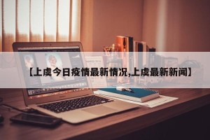 【上虞今日疫情最新情况,上虞最新新闻】