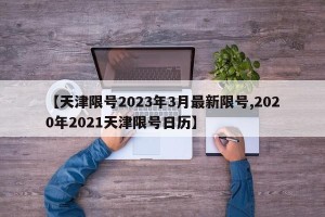 【天津限号2023年3月最新限号,2020年2021天津限号日历】