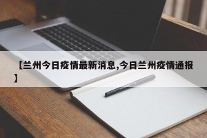 【兰州今日疫情最新消息,今日兰州疫情通报】