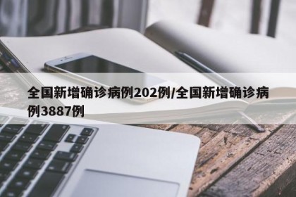 全国新增确诊病例202例/全国新增确诊病例3887例