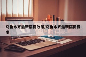 乌鲁木齐最新隔离政策/乌鲁木齐最新隔离要求